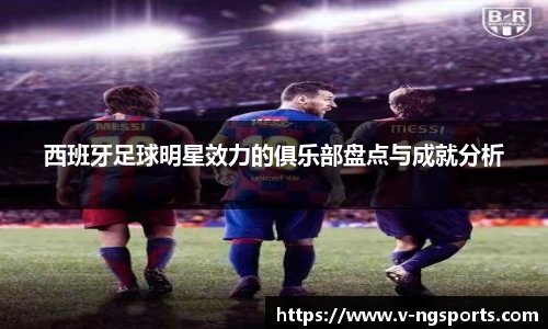 西班牙足球明星效力的俱乐部盘点与成就分析