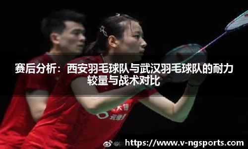 赛后分析：西安羽毛球队与武汉羽毛球队的耐力较量与战术对比